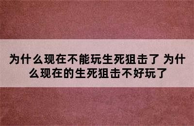 为什么现在不能玩生死狙击了 为什么现在的生死狙击不好玩了